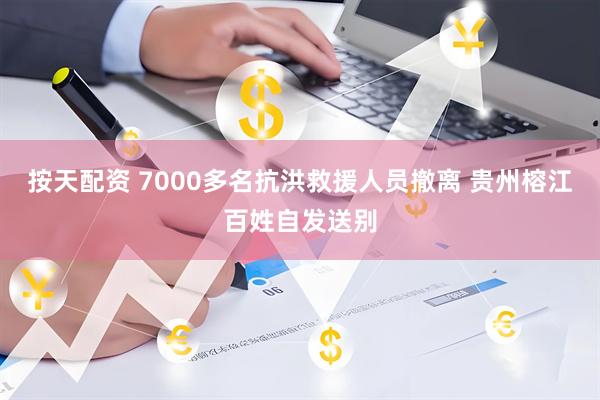 按天配资 7000多名抗洪救援人员撤离 贵州榕江百姓自发送别