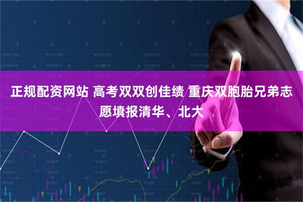 正规配资网站 高考双双创佳绩 重庆双胞胎兄弟志愿填报清华、北大