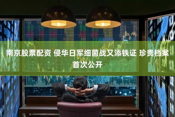 南京股票配资 侵华日军细菌战又添铁证 珍贵档案首次公开