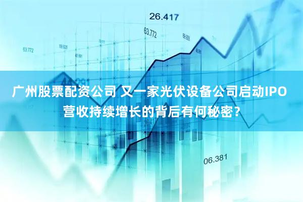 广州股票配资公司 又一家光伏设备公司启动IPO 营收持续增长的背后有何秘密？