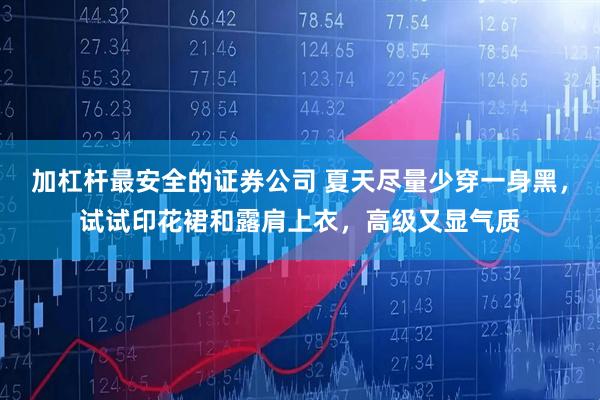 加杠杆最安全的证券公司 夏天尽量少穿一身黑，试试印花裙和露肩上衣，高级又显气质