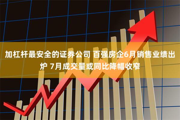 加杠杆最安全的证券公司 百强房企6月销售业绩出炉 7月成交量或同比降幅收窄
