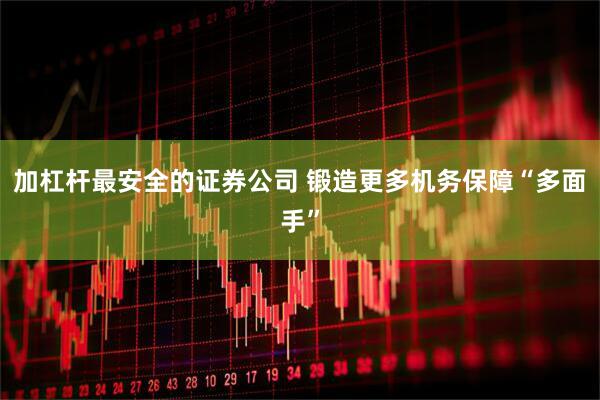 加杠杆最安全的证券公司 锻造更多机务保障“多面手”