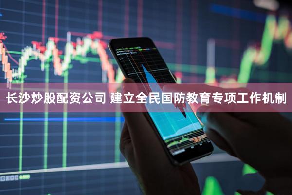 长沙炒股配资公司 建立全民国防教育专项工作机制