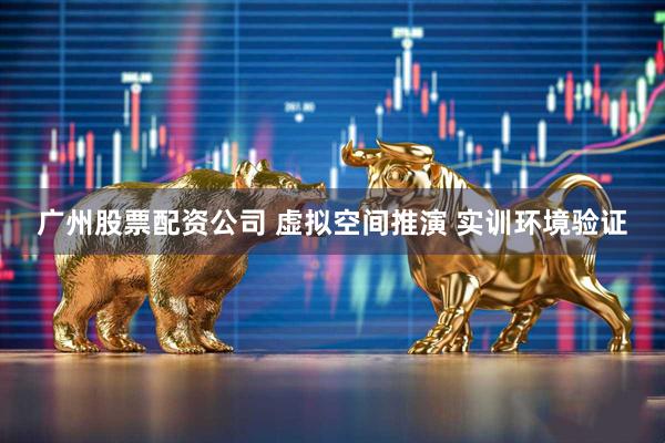 广州股票配资公司 虚拟空间推演 实训环境验证