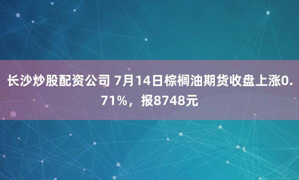长沙炒股配资公司 7月14日棕榈油期货收盘上涨0.71%，报8748元