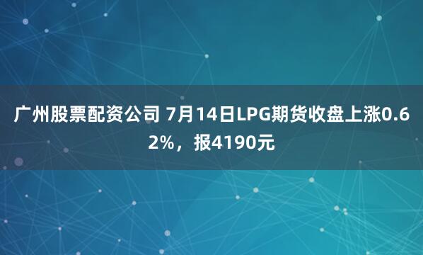 广州股票配资公司 7月14日LPG期货收盘上涨0.62%，报4190元