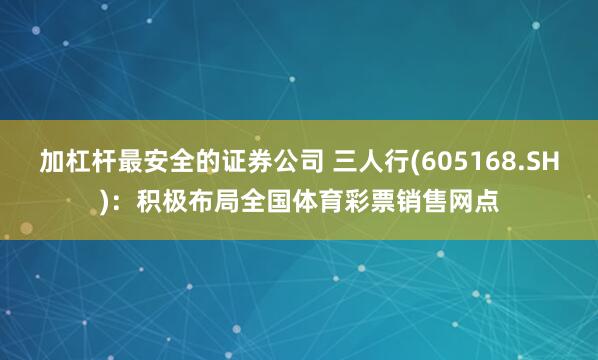 加杠杆最安全的证券公司 三人行(605168.SH)：积极布局全国体育彩票销售网点