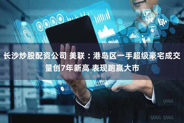 长沙炒股配资公司 美联︰港岛区一手超级豪宅成交量创7年新高 表现跑赢大市