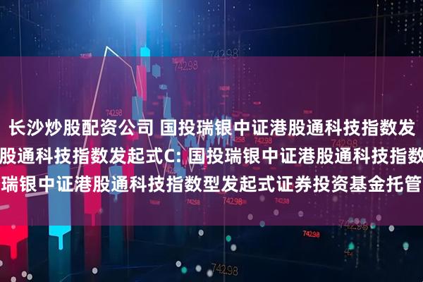 长沙炒股配资公司 国投瑞银中证港股通科技指数发起式A,国投瑞银中证港股通科技指数发起式C: 国投瑞银中证港股通科技指数型发起式证券投资基金托管协议