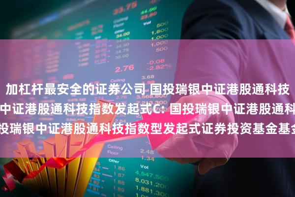 加杠杆最安全的证券公司 国投瑞银中证港股通科技指数发起式A,国投瑞银中证港股通科技指数发起式C: 国投瑞银中证港股通科技指数型发起式证券投资基金基金合同