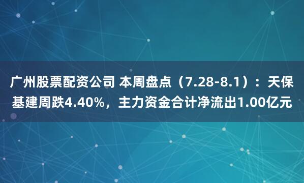 广州股票配资公司 本周盘点（7.28-8.1）：天保基建周跌4.40%，主力资金合计净流出1.00亿元