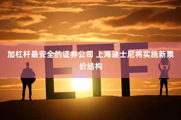 加杠杆最安全的证券公司 上海迪士尼将实施新票价结构