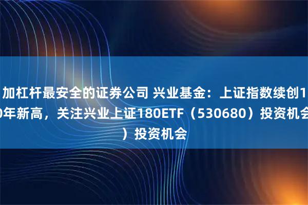 加杠杆最安全的证券公司 兴业基金：上证指数续创10年新高，关注兴业上证180ETF（530680）投资机会