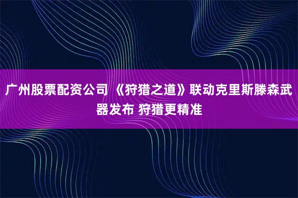 广州股票配资公司 《狩猎之道》联动克里斯滕森武器发布 狩猎更精准