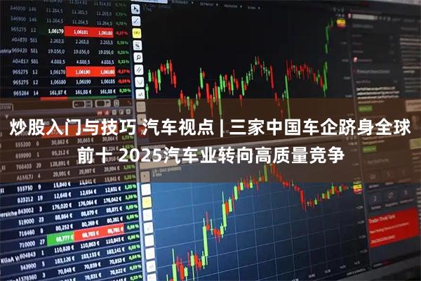 炒股入门与技巧 汽车视点 | 三家中国车企跻身全球前十 2025汽车业转向高质量竞争