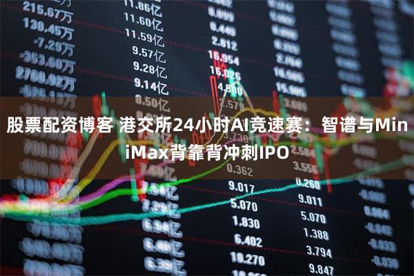 股票配资博客 港交所24小时AI竞速赛：智谱与MiniMax背靠背冲刺IPO