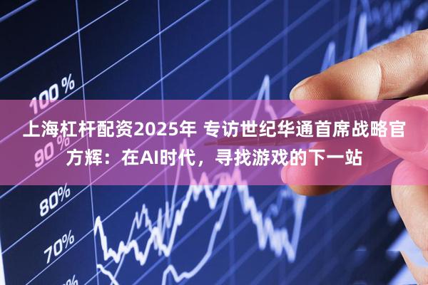 上海杠杆配资2025年 专访世纪华通首席战略官方辉：在AI时代，寻找游戏的下一站
