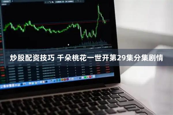 炒股配资技巧 千朵桃花一世开第29集分集剧情