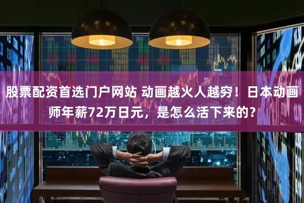 股票配资首选门户网站 动画越火人越穷！日本动画师年薪72万日元，是怎么活下来的？
