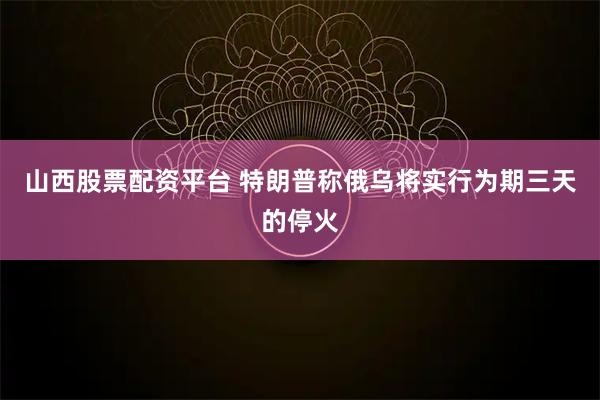 山西股票配资平台 特朗普称俄乌将实行为期三天的停火