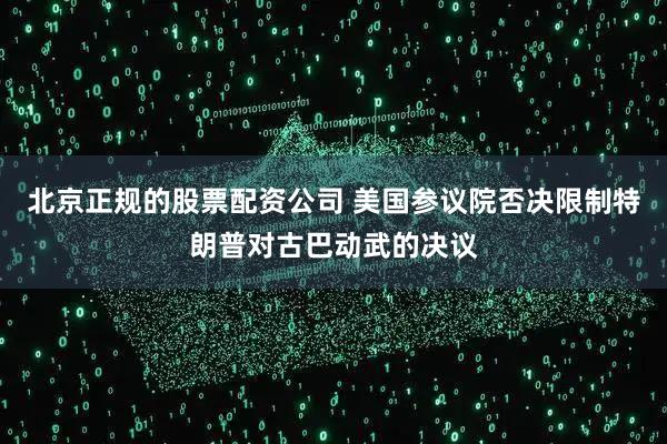 北京正规的股票配资公司 美国参议院否决限制特朗普对古巴动武的决议