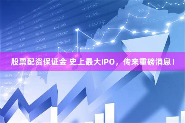 股票配资保证金 史上最大IPO，传来重磅消息！