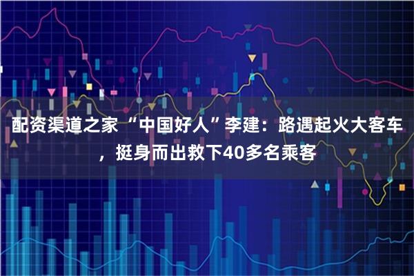 配资渠道之家 “中国好人”李建：路遇起火大客车，挺身而出救下40多名乘客