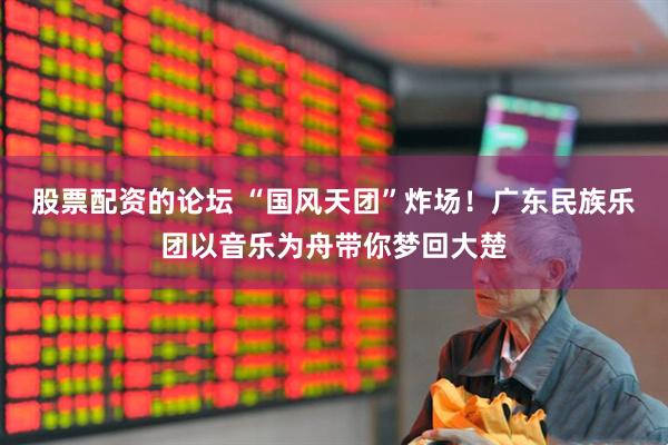 股票配资的论坛 “国风天团”炸场！广东民族乐团以音乐为舟带你梦回大楚