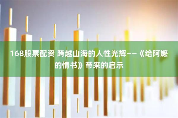 168股票配资 跨越山海的人性光辉——《给阿嬷的情书》带来的启示