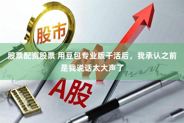 股票配资股票 用豆包专业版干活后，我承认之前是我说话太大声了