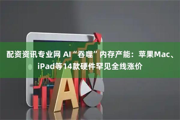 配资资讯专业网 AI“吞噬”内存产能：苹果Mac、iPad等14款硬件罕见全线涨价