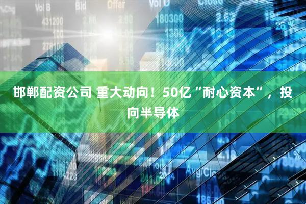 邯郸配资公司 重大动向！50亿“耐心资本”，投向半导体
